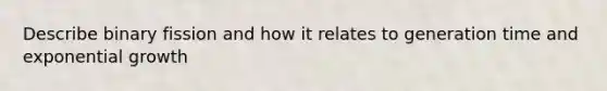 Describe binary fission and how it relates to generation time and exponential growth