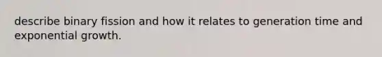 describe binary fission and how it relates to generation time and exponential growth.