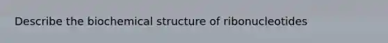 Describe the biochemical structure of ribonucleotides