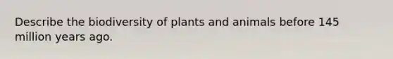 Describe the biodiversity of plants and animals before 145 million years ago.