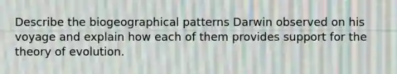 Describe the biogeographical patterns Darwin observed on his voyage and explain how each of them provides support for the theory of evolution.