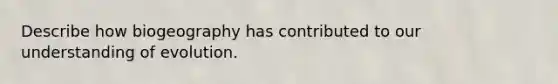 Describe how biogeography has contributed to our understanding of evolution.