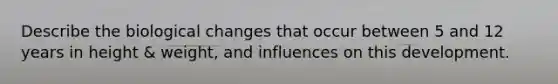 Describe the biological changes that occur between 5 and 12 years in height & weight, and influences on this development.