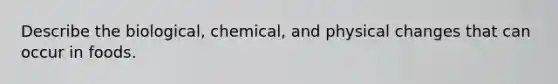 Describe the biological, chemical, and physical changes that can occur in foods.