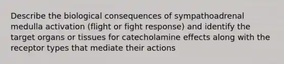 Describe the biological consequences of sympathoadrenal medulla activation (flight or fight response) and identify the target organs or tissues for catecholamine effects along with the receptor types that mediate their actions