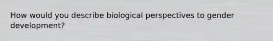 How would you describe biological perspectives to gender development?