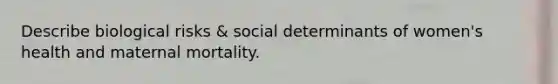 Describe biological risks & social determinants of women's health and maternal mortality.