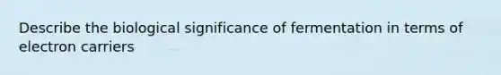 Describe the biological significance of fermentation in terms of electron carriers