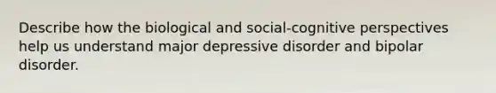 Describe how the biological and social-cognitive perspectives help us understand major depressive disorder and bipolar disorder.