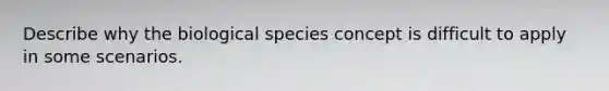 Describe why the biological species concept is difficult to apply in some scenarios.