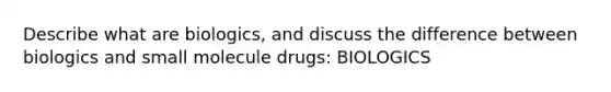 Describe what are biologics, and discuss the difference between biologics and small molecule drugs: BIOLOGICS