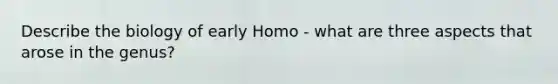 Describe the biology of early Homo - what are three aspects that arose in the genus?