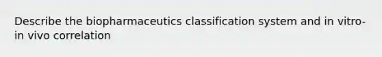 Describe the biopharmaceutics classification system and in vitro-in vivo correlation