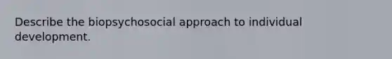 Describe the biopsychosocial approach to individual development.