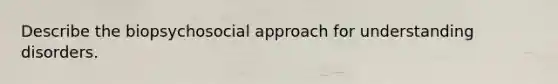 Describe the biopsychosocial approach for understanding disorders.