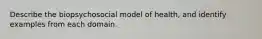 Describe the biopsychosocial model of health, and identify examples from each domain.