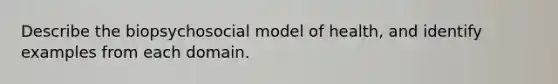 Describe the biopsychosocial model of health, and identify examples from each domain.