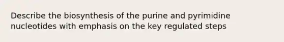 Describe the biosynthesis of the purine and pyrimidine nucleotides with emphasis on the key regulated steps