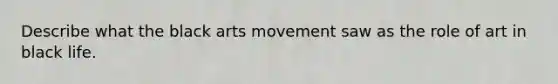 Describe what the black arts movement saw as the role of art in black life.