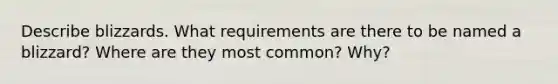 Describe blizzards. What requirements are there to be named a blizzard? Where are they most common? Why?