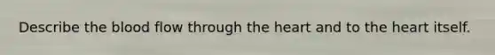 Describe the blood flow through the heart and to the heart itself.