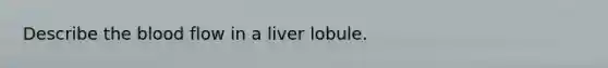 Describe <a href='https://www.questionai.com/knowledge/k7oXMfj7lk-the-blood' class='anchor-knowledge'>the blood</a> flow in a liver lobule.