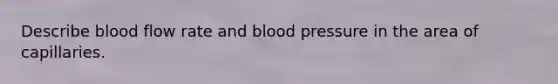 Describe blood flow rate and blood pressure in the area of capillaries.