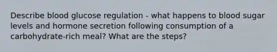 Describe blood glucose regulation - what happens to blood sugar levels and hormone secretion following consumption of a carbohydrate-rich meal? What are the steps?