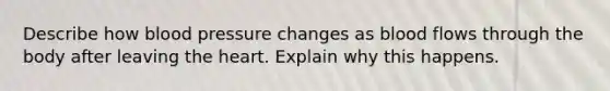 Describe how blood pressure changes as blood flows through the body after leaving the heart. Explain why this happens.