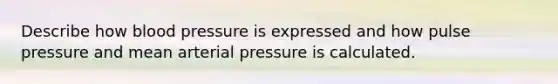 Describe how <a href='https://www.questionai.com/knowledge/kD0HacyPBr-blood-pressure' class='anchor-knowledge'>blood pressure</a> is expressed and how pulse pressure and mean arterial pressure is calculated.