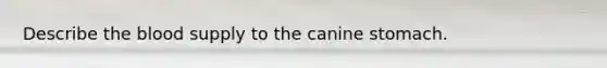 Describe the blood supply to the canine stomach.