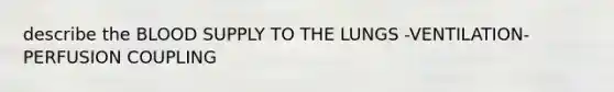describe the BLOOD SUPPLY TO THE LUNGS -VENTILATION-PERFUSION COUPLING