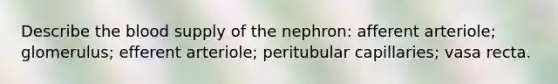 Describe the blood supply of the nephron: afferent arteriole; glomerulus; efferent arteriole; peritubular capillaries; vasa recta.