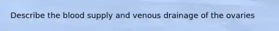 Describe the blood supply and venous drainage of the ovaries