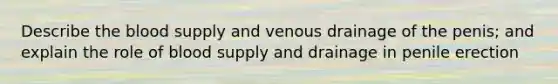 Describe the blood supply and venous drainage of the penis; and explain the role of blood supply and drainage in penile erection