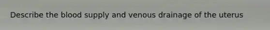 Describe the blood supply and venous drainage of the uterus