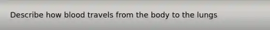 Describe how blood travels from the body to the lungs