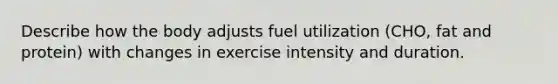 Describe how the body adjusts fuel utilization (CHO, fat and protein) with changes in exercise intensity and duration.