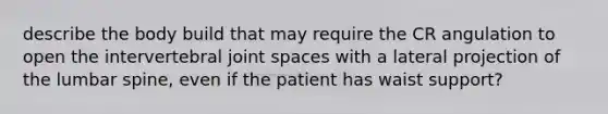 describe the body build that may require the CR angulation to open the intervertebral joint spaces with a lateral projection of the lumbar spine, even if the patient has waist support?