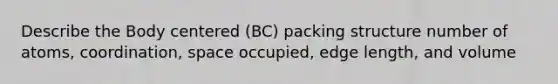 Describe the Body centered (BC) packing structure number of atoms, coordination, space occupied, edge length, and volume