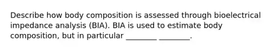 Describe how body composition is assessed through bioelectrical impedance analysis (BIA). BIA is used to estimate body composition, but in particular ________ ________.