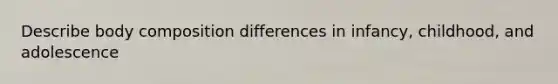 Describe body composition differences in infancy, childhood, and adolescence