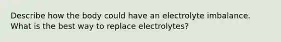 Describe how the body could have an electrolyte imbalance. What is the best way to replace electrolytes?