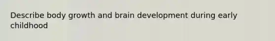 Describe body growth and brain development during early childhood