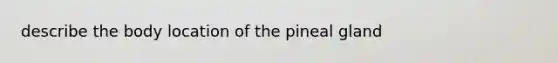 describe the body location of the pineal gland