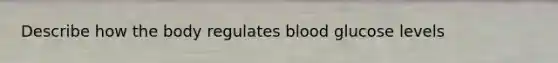 Describe how the body regulates blood glucose levels