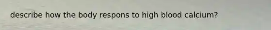 describe how the body respons to high blood calcium?