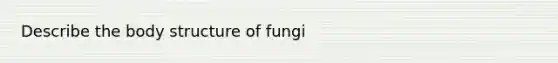 Describe the body structure of fungi