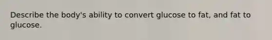 Describe the body's ability to convert glucose to fat, and fat to glucose.