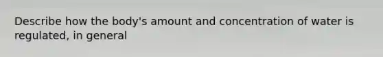 Describe how the body's amount and concentration of water is regulated, in general